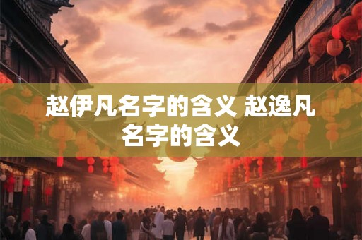 赵伊凡名字的含义 赵逸凡名字的含义 赵伊凡名字的含义 赵逸凡名字的含义