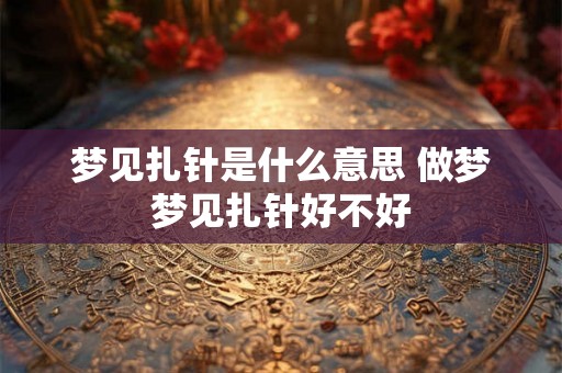 梦见扎针是什么意思 做梦梦见扎针好不好