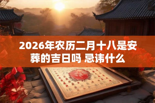 2026年农历二月十八是安葬的吉日吗 忌讳什么