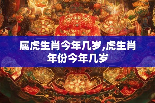 属虎生肖今年几岁,虎生肖年份今年几岁