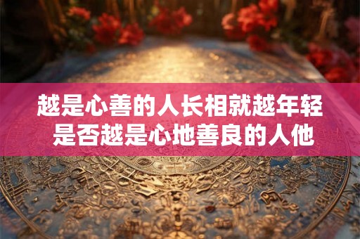 越是心善的人长相就越年轻 是否越是心地善良的人他们的外貌看起来就越年轻