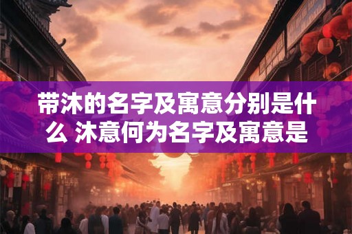 带沐的名字及寓意分别是什么 沐意何为名字及寓意是什么 带沐的名字及寓意分别是什么 沐意何为名字及寓意是什么