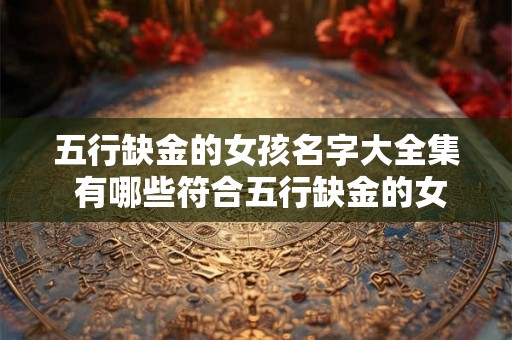 五行缺金的女孩名字大全集 有哪些符合五行缺金的女孩名字大全集 五行缺金的女孩名字大全集 有哪些符合五行缺金的女孩名字大全集