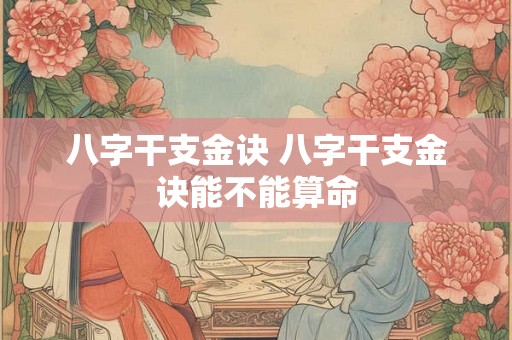 八字干支金诀 八字干支金诀能不能算命 八字干支金诀 八字干支金诀能不能算命