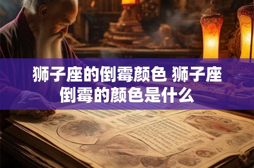 狮子座的倒霉颜色 狮子座倒霉的颜色是什么
