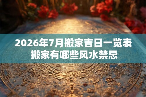 2026年7月搬家吉日一览表 搬家有哪些风水禁忌