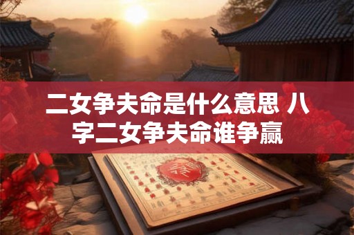 二女争夫命是什么意思 八字二女争夫命谁争赢 二女争夫命是什么意思 八字二女争夫命谁争赢