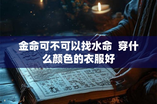 金命可不可以找水命  穿什么颜色的衣服好