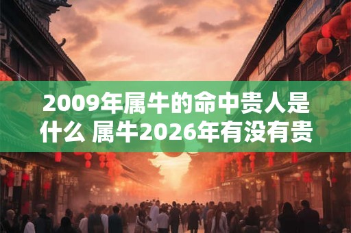 2009年属牛的命中贵人是什么 属牛2026年有没有贵人