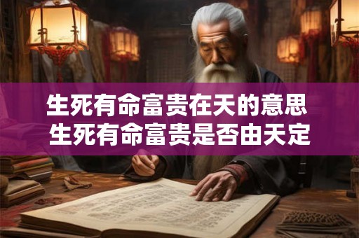 生死有命富贵在天的意思 生死有命富贵是否由天定