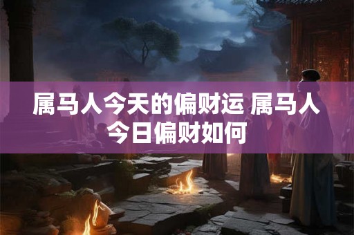 属马人今天的偏财运 属马人今日偏财如何