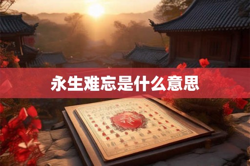 永生难忘是什么意思 永生难忘是什么意思