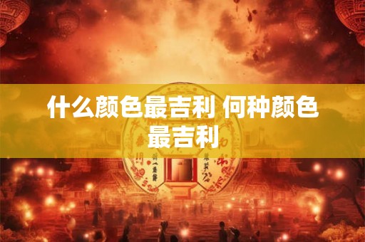 什么颜色最吉利 何种颜色最吉利