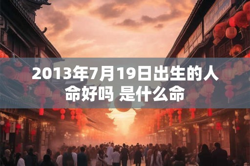 2013年7月19日出生的人命好吗 是什么命 2013年7月19日出生的人命好吗 是什么命