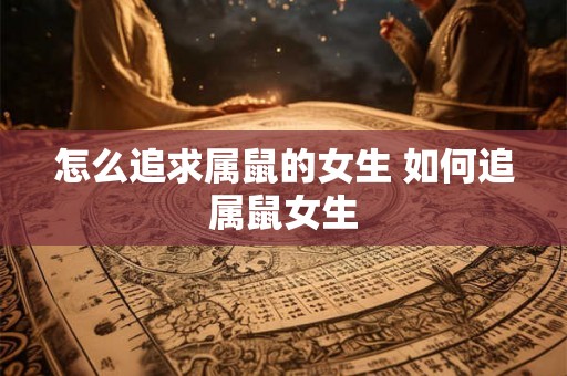 怎么追求属鼠的女生 如何追属鼠女生