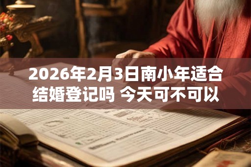 2026年2月3日南小年适合结婚登记吗 今天可不可以领证