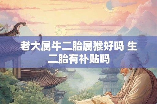 老大属牛二胎属猴好吗 生二胎有补贴吗