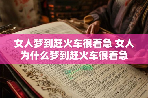 女人梦到赶火车很着急 女人为什么梦到赶火车很着急 女人梦到赶火车很着急 女人为什么梦到赶火车很着急