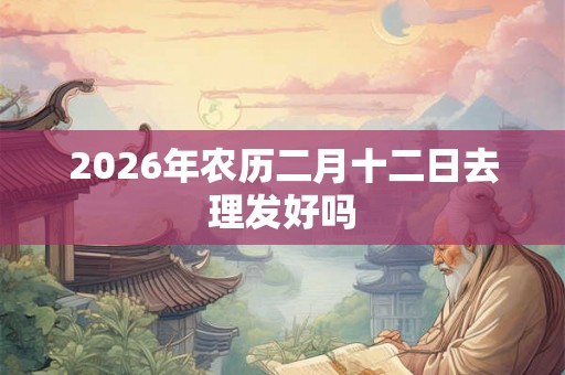 2026年农历二月十二日去理发好吗
