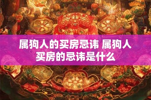 属狗人的买房忌讳 属狗人买房的忌讳是什么