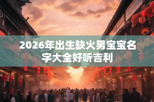 2026年出生缺火男宝宝名字大全好听吉利 2026年出生缺火男宝宝名字大全好听吉利