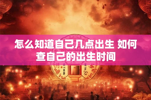 怎么知道自己几点出生 如何查自己的出生时间