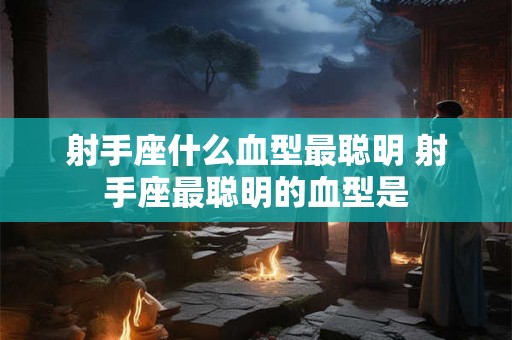 射手座什么血型最聪明 射手座最聪明的血型是