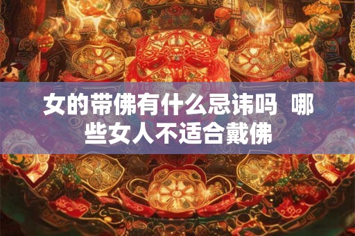女的带佛有什么忌讳吗  哪些女人不适合戴佛