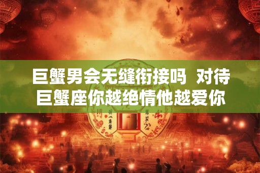 巨蟹男会无缝衔接吗  对待巨蟹座你越绝情他越爱你