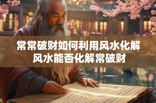 常常破财如何利用风水化解 风水能否化解常破财