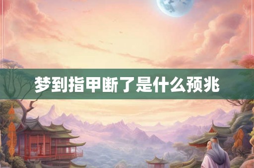 梦到指甲断了是什么预兆 梦到指甲断了是什么预兆
