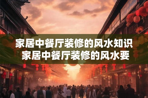 家居中餐厅装修的风水知识 家居中餐厅装修的风水要注意什么 家居中餐厅装修的风水知识 家居中餐厅装修的风水要注意什么