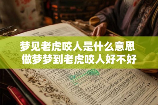 梦见老虎咬人是什么意思 做梦梦到老虎咬人好不好 梦见老虎咬人是什么意思 做梦梦到老虎咬人好不好