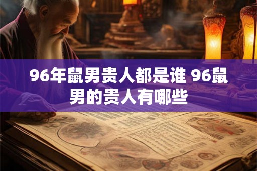96年鼠男贵人都是谁 96鼠男的贵人有哪些