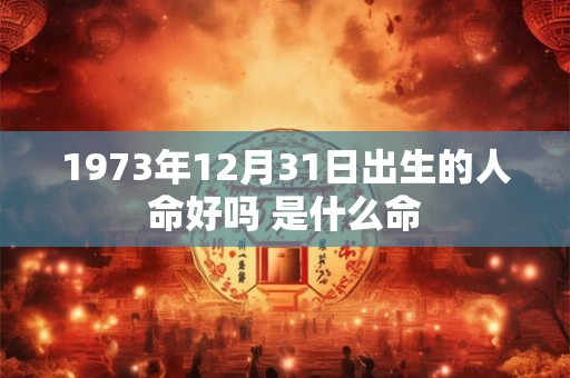 1973年12月31日出生的人命好吗 是什么命