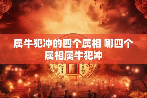 属牛犯冲的四个属相 哪四个属相属牛犯冲