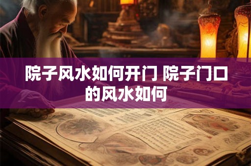 院子风水如何开门 院子门口的风水如何 院子风水如何开门 院子门口的风水如何