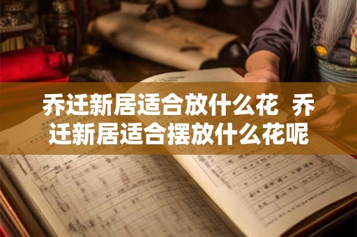乔迁新居适合放什么花 乔迁新居适合摆放什么花呢 乔迁新居适合放什么花 乔迁新居适合摆放什么花呢