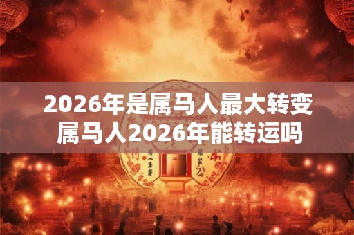 2026年是属马人最大转变 属马人2026年能转运吗 2026年是属马人最大转变 属马人2026年能转运吗