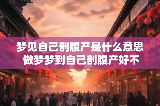 梦见自己剖腹产是什么意思 做梦梦到自己剖腹产好不好