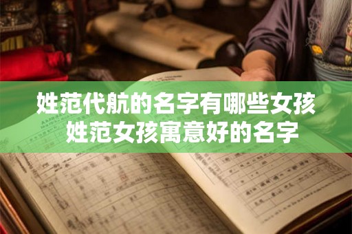 姓范代航的名字有哪些女孩  姓范女孩寓意好的名字