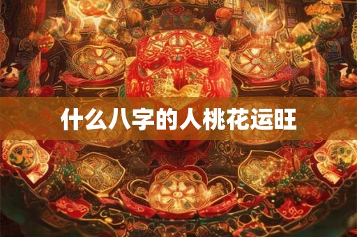什么八字的人桃花运旺 什么八字的人桃花运旺