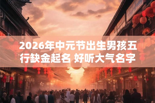 2026年中元节出生男孩五行缺金起名 好听大气名字推荐