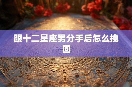 跟十二星座男分手后怎么挽回