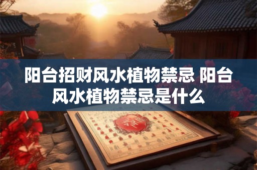 阳台招财风水植物禁忌 阳台风水植物禁忌是什么