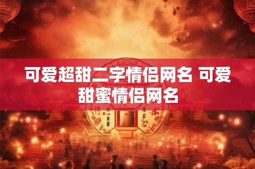 可爱超甜二字情侣网名 可爱甜蜜情侣网名