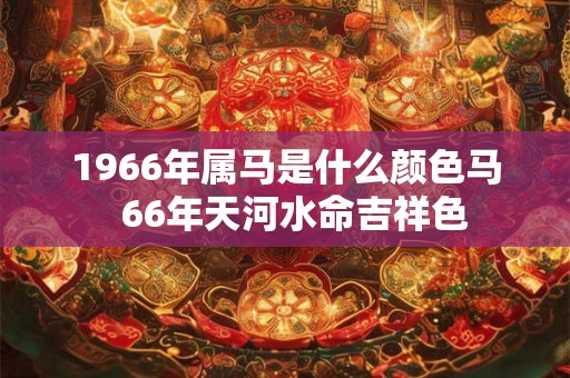 1966年属马是什么颜色马 66年天河水命吉祥色 1966年属马是什么颜色马 66年天河水命吉祥色