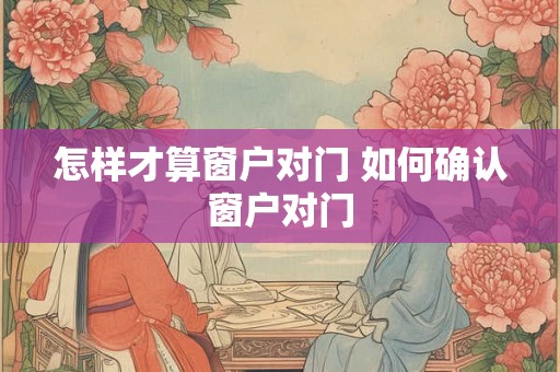 怎样才算窗户对门 如何确认窗户对门 怎样才算窗户对门 如何确认窗户对门