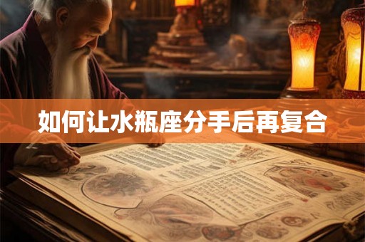 如何让水瓶座分手后再复合