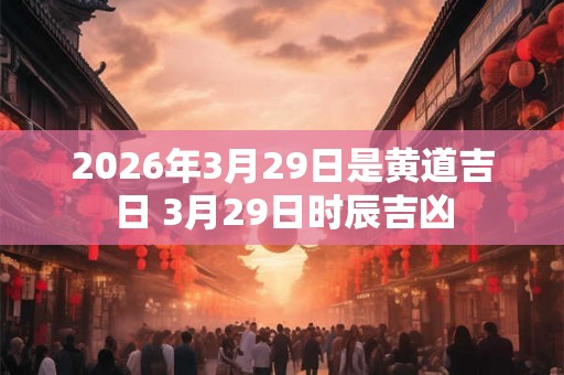 2026年3月29日是黄道吉日 3月29日时辰吉凶